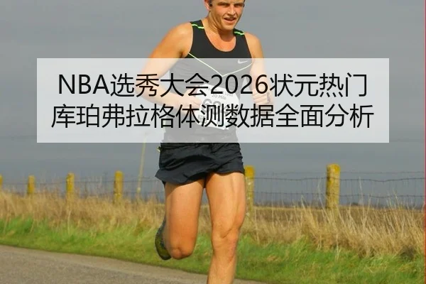 NBA选秀大会2026状元热门库珀弗拉格体测数据全面分析